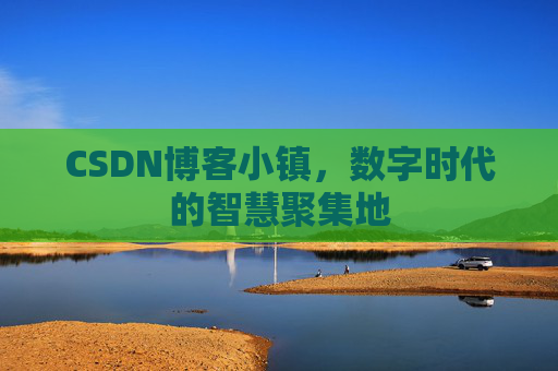 CSDN博客小镇，数字时代的智慧聚集地